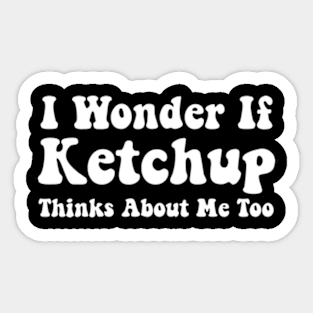 Ketchup Shirts Funny I Wonder If Ketchup Thinks About Me Sticker